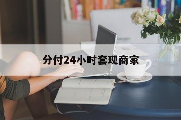 最新分付24小时套现商家方法分析(最方便真实的宣威分付套现是什么意思方法)