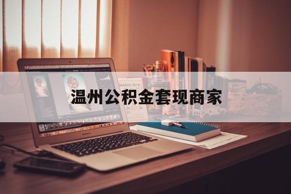 最新温州公积金套现商家方法分析(最方便真实的宣威温州公积金怎么提现方法)