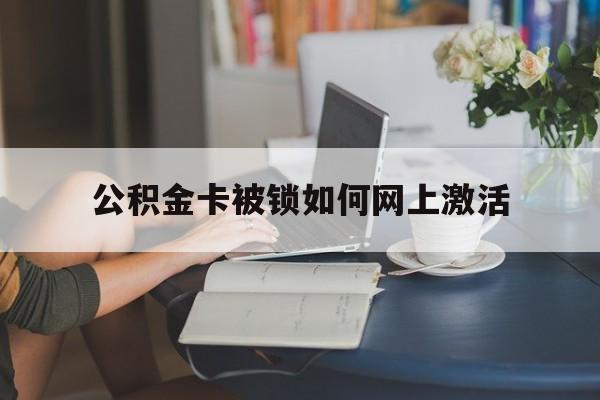 宣威最新公积金卡被锁如何网上激活方法分析(最方便真实的宣威公积金卡锁了可以去银行吗方法)