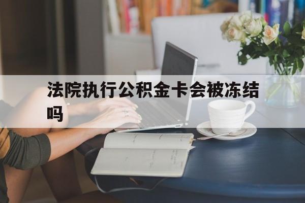 宣威最新法院执行公积金卡会被冻结吗方法分析(最方便真实的宣威法院执行公积金卡会被冻结吗怎么解冻方法)