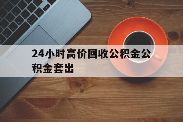 宣威最新24小时高价回收公积金公积金套出方法分析(最方便真实的宣威住房公积金贷款回收是什么意思方法)
