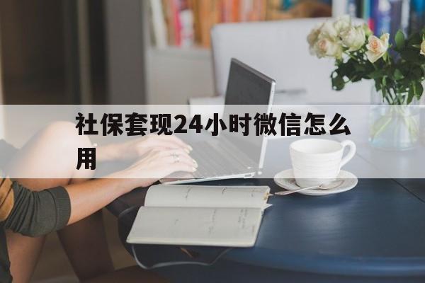 宣威最新社保套现24小时微信怎么用方法分析(最方便真实的宣威社保套现主要是套什么方法)