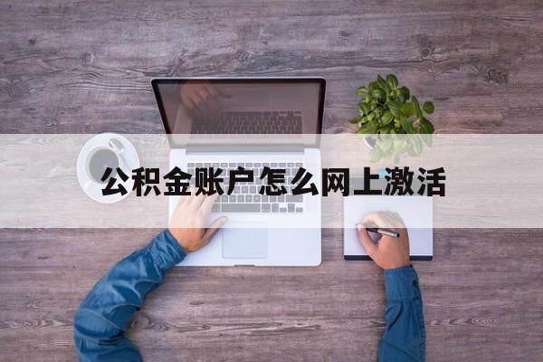 宣威最新公积金账户怎么网上激活方法分析(最方便真实的宣威公积金账户怎么网上激活的方法)