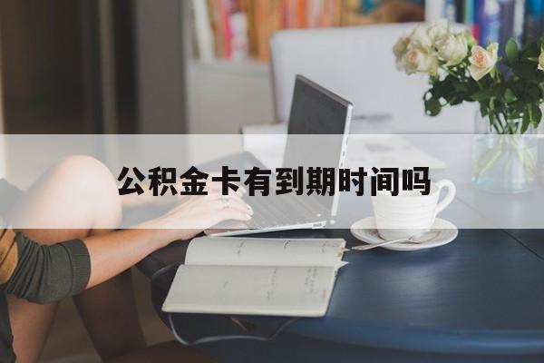 宣威最新公积金卡有到期时间吗方法分析(最方便真实的宣威公积金卡上的有效期限是什么意思方法)