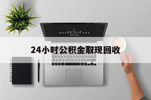宣威最新24小时公积金取现回收方法分析(最方便真实的宣威24小时公积金取现回收多久到账方法)