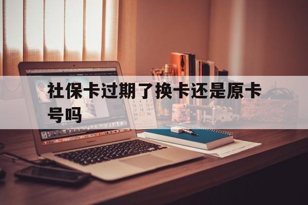 宣威最新社保卡过期了换卡还是原卡号吗方法分析(最方便真实的宣威社保卡过期了更换号码一样吗方法)