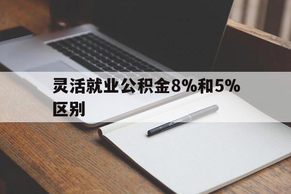 宣威最新灵活就业公积金8%和5%区别方法分析(最方便真实的宣威灵活就业公积金一般交多少钱方法)