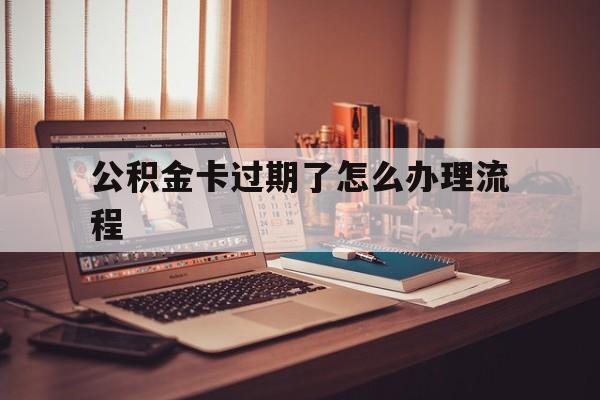 宣威最新公积金卡过期了怎么办理流程方法分析(最方便真实的宣威住房公积金卡到期了会影响取公积金吗方法)