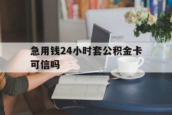 宣威最新急用钱24小时套公积金卡可信吗方法分析(最方便真实的宣威急用钱24小时套公积金卡可信吗安全吗方法)