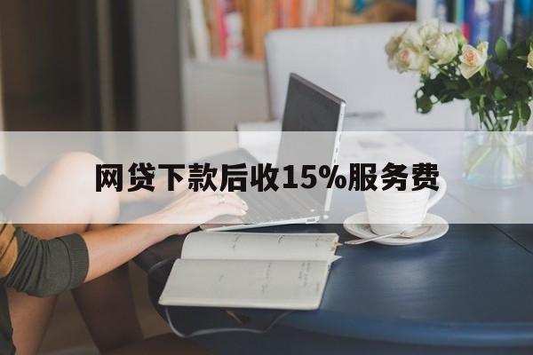 宣威最新网贷下款后收15%服务费方法分析(最方便真实的宣威网贷收取贷后服务费合法吗方法)