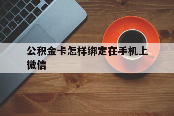 宣威最新公积金卡怎样绑定在手机上微信方法分析(最方便真实的宣威住房公积金卡怎么绑定微信方法)