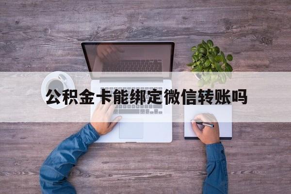 宣威最新公积金卡能绑定微信转账吗方法分析(最方便真实的宣威公积金卡可以绑定手机银行吗方法)