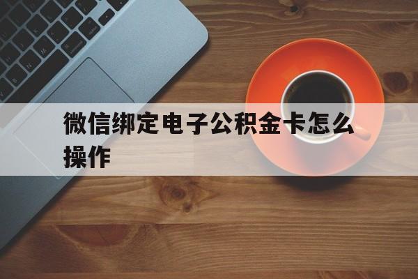 宣威最新微信绑定电子公积金卡怎么操作方法分析(最方便真实的宣威微信绑定电子公积金卡怎么操作的方法)