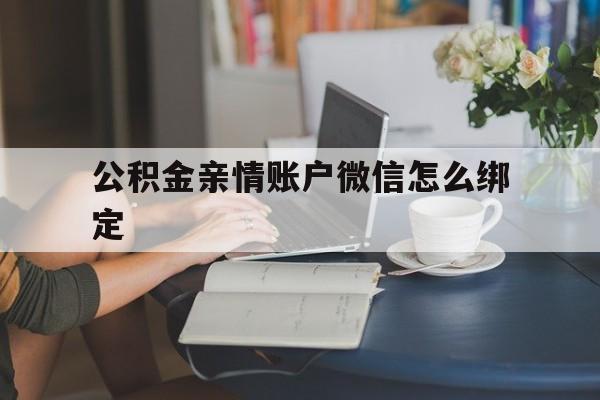 宣威最新公积金亲情账户微信怎么绑定方法分析(最方便真实的宣威公积金亲情账户微信怎么绑定银行卡方法)