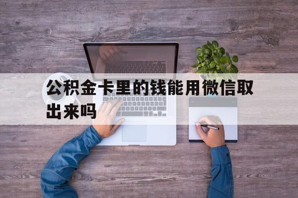 宣威最新公积金卡里的钱能用微信取出来吗方法分析(最方便真实的宣威公积金卡微信可以提现吗方法)