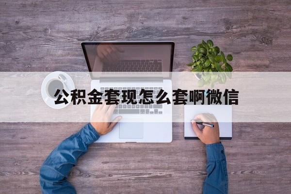 宣威最新公积金套现怎么套啊微信方法分析(最方便真实的宣威公积金套现怎么套啊微信提现方法)