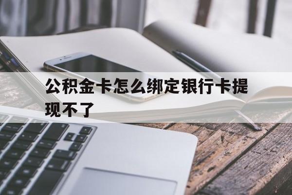 宣威最新公积金卡怎么绑定银行卡提现不了方法分析(最方便真实的宣威公积金卡怎么绑定银行卡提现不了呢方法)