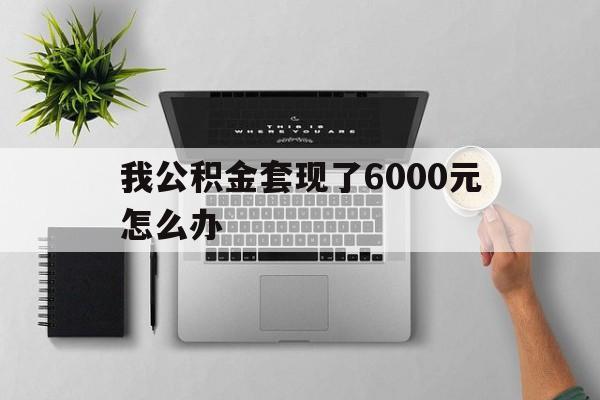 宣威最新我公积金套现了6000元怎么办方法分析(最方便真实的宣威住房公积金套取现金方法)