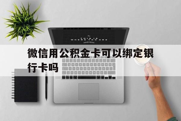宣威最新微信用公积金卡可以绑定银行卡吗方法分析(最方便真实的宣威微信可以绑定住房公积金银行卡吗?方法)