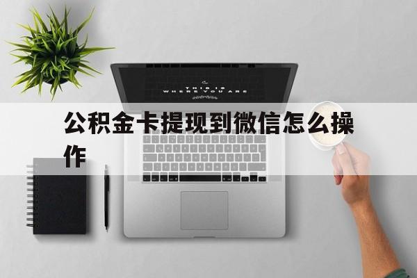 宣威最新公积金卡提现到微信怎么操作方法分析(最方便真实的宣威公积金提到银行卡怎么提方法)