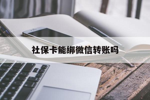宣威最新社保卡能绑微信转账吗方法分析(最方便真实的宣威社保卡能绑定微信吗能提现吗方法)