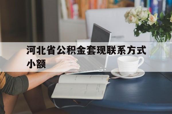 宣威最新河北省公积金套现联系方式小额方法分析(最方便真实的宣威河北公积金怎么提取条件方法)